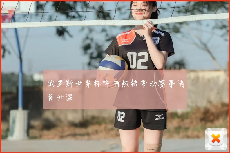 俄罗斯世界杯啤酒热销带动赛事消费升温