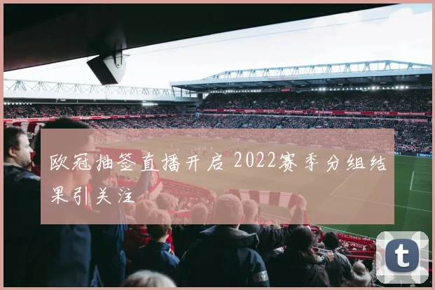 欧冠抽签直播开启 2022赛季分组结果引关注