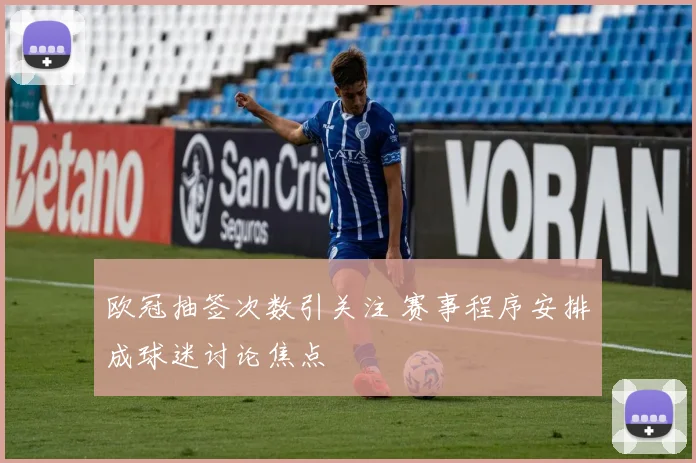 欧冠抽签次数引关注 赛事程序安排成球迷讨论焦点