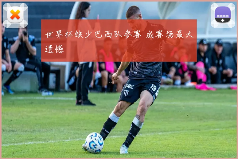 世界杯缺少巴西队参赛 成赛场最大遗憾