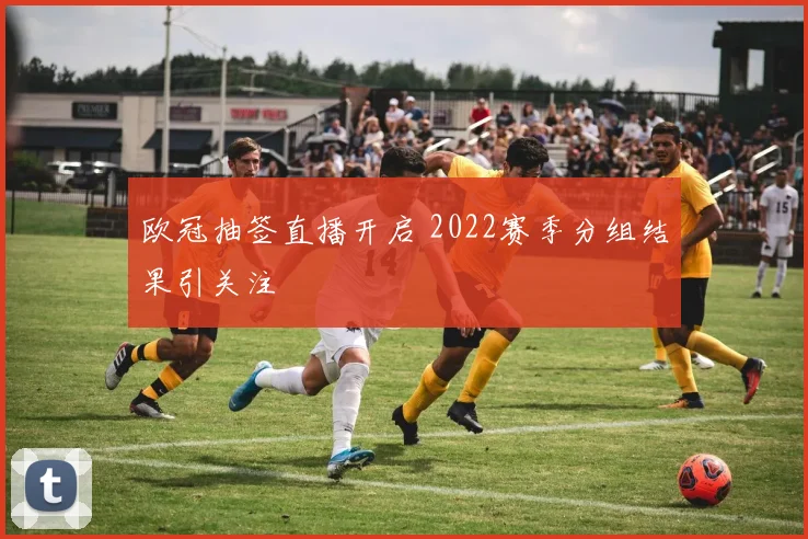 欧冠抽签直播开启 2022赛季分组结果引关注