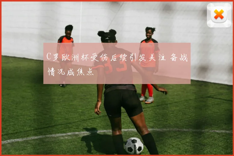 C罗欧洲杯受伤后续引发关注 备战情况成焦点