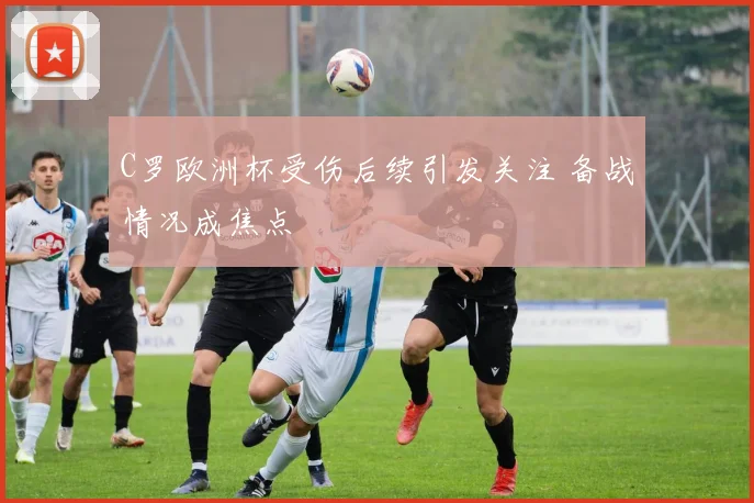 C罗欧洲杯受伤后续引发关注 备战情况成焦点