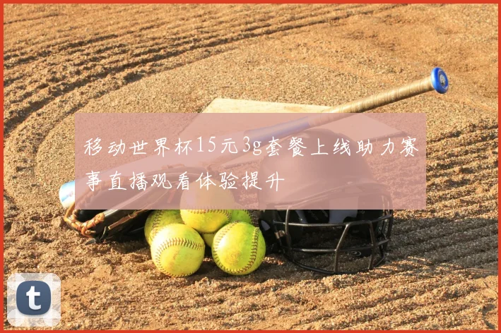 移动世界杯15元3g套餐上线助力赛事直播观看体验提升