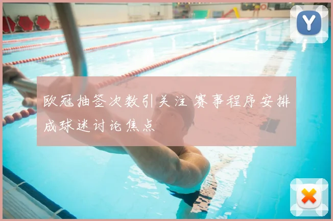 欧冠抽签次数引关注 赛事程序安排成球迷讨论焦点