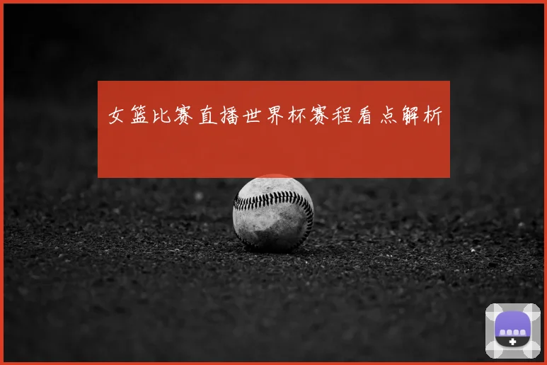 女篮比赛直播世界杯赛程看点解析