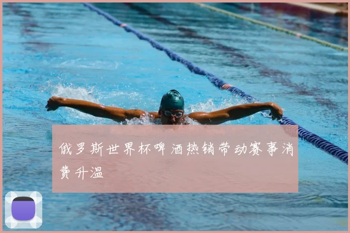 俄罗斯世界杯啤酒热销带动赛事消费升温