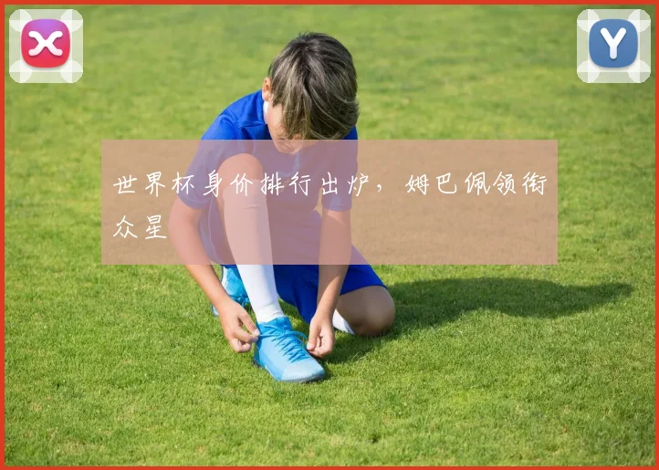 世界杯身价排行出炉，姆巴佩领衔众星