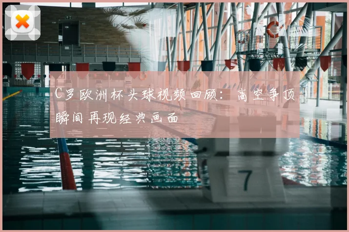 C罗欧洲杯头球视频回顾:高空争顶瞬间再现经典画面