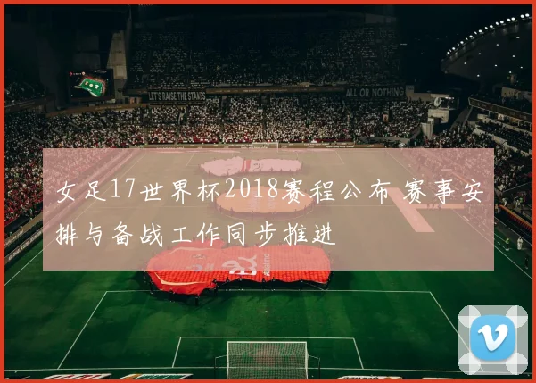 女足17世界杯2018赛程公布 赛事安排与备战工作同步推进