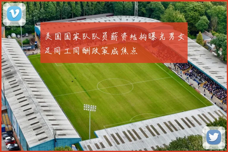 美国国家队队员薪资结构曝光男女足同工同酬政策成焦点