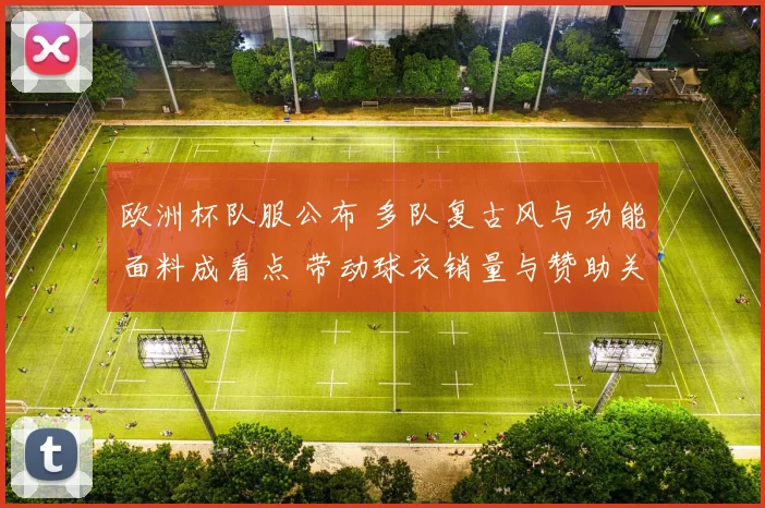 欧洲杯队服公布 多队复古风与功能面料成看点 带动球衣销量与赞助关注