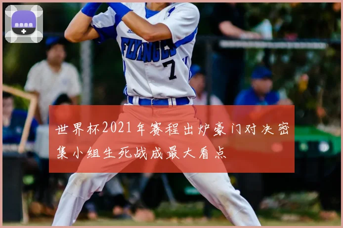 世界杯2021年赛程出炉豪门对决密集小组生死战成最大看点