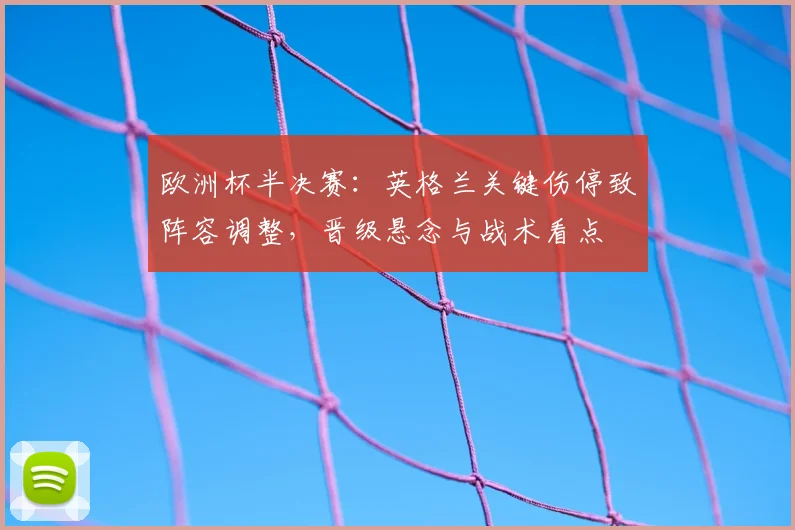 欧洲杯半决赛：英格兰关键伤停致阵容调整，晋级悬念与战术看点