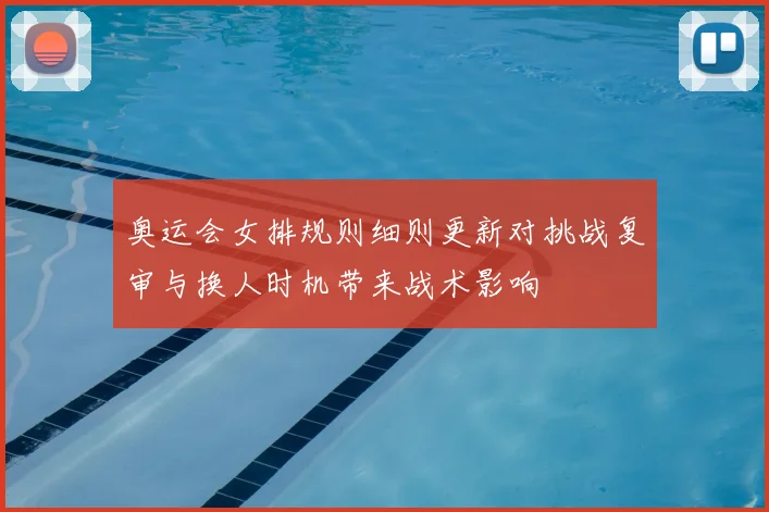 奥运会女排规则细则更新对挑战复审与换人时机带来战术影响