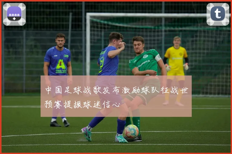 中国足球战歌发布激励球队征战世预赛提振球迷信心