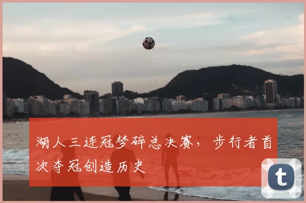 湖人三连冠梦碎总决赛,步行者首次夺冠创造历史