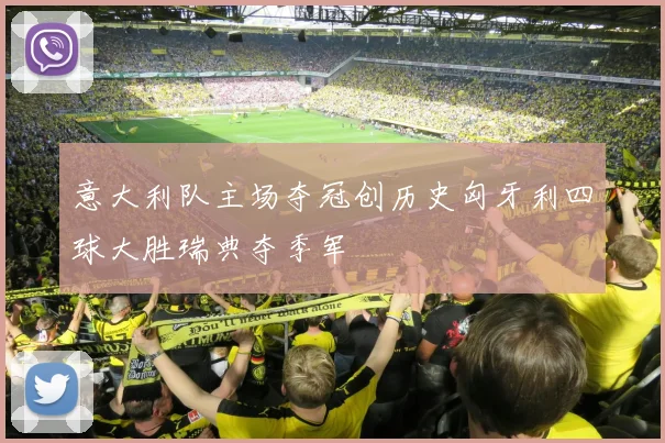 意大利队主场夺冠创历史匈牙利四球大胜瑞典夺季军