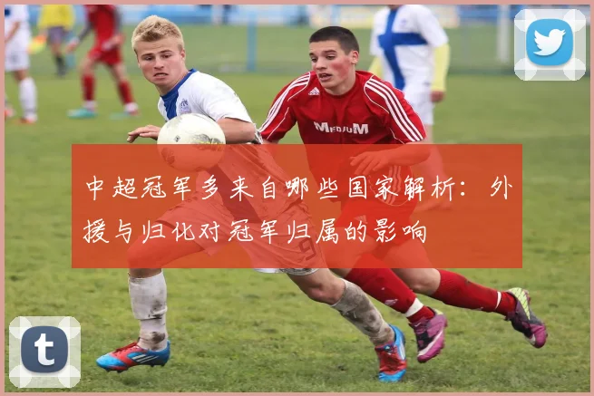 中超冠军多来自哪些国家解析:外援与归化对冠军归属的影响