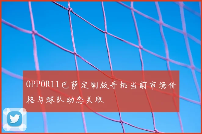 OPPOR11巴萨定制版手机当前市场价格与球队动态关联