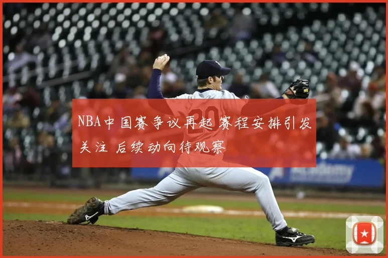 NBA中国赛争议再起 赛程安排引发关注 后续动向待观察