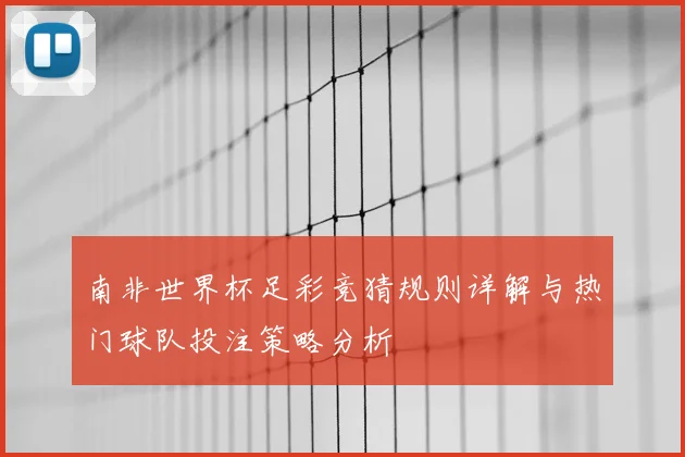 南非世界杯足彩竞猜规则详解与热门球队投注策略分析
