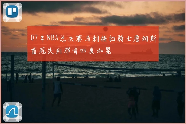 07年NBA总决赛马刺横扫骑士詹姆斯首冠失利邓肯四度加冕