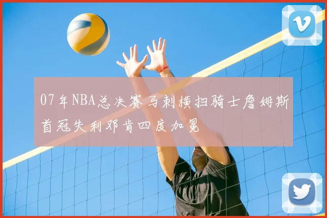 07年NBA总决赛马刺横扫骑士詹姆斯首冠失利邓肯四度加冕