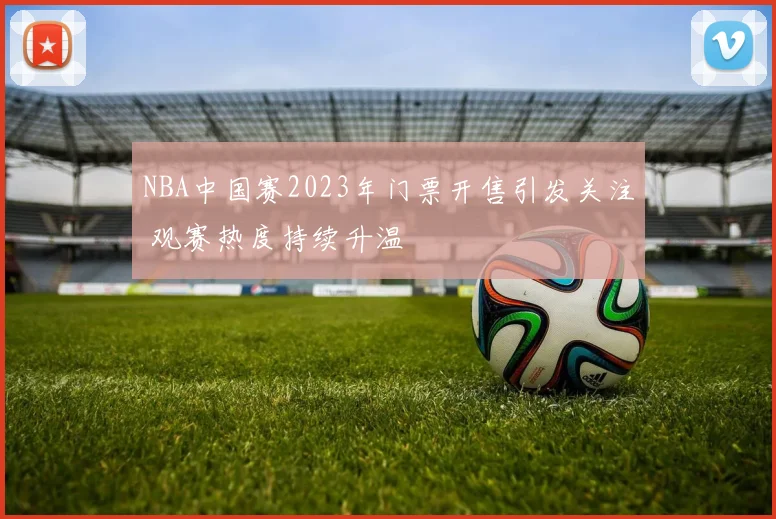 NBA中国赛2023年门票开售引发关注 观赛热度持续升温