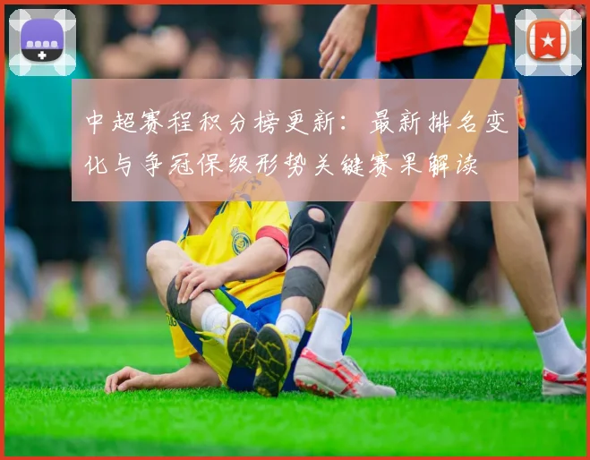 中超赛程积分榜更新：最新排名变化与争冠保级形势关键赛果解读
