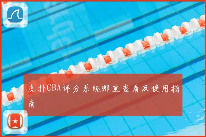 虎扑CBA评分系统哪里查看及使用指南