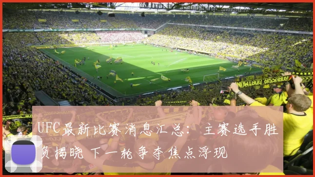 UFC最新比赛消息汇总：主赛选手胜负揭晓 下一轮争夺焦点浮现