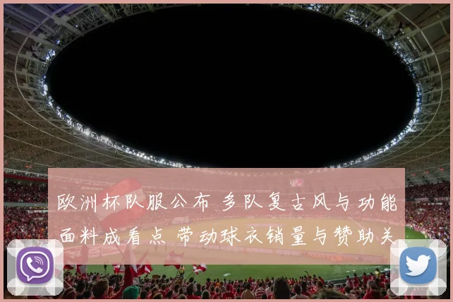 欧洲杯队服公布 多队复古风与功能面料成看点 带动球衣销量与赞助关注