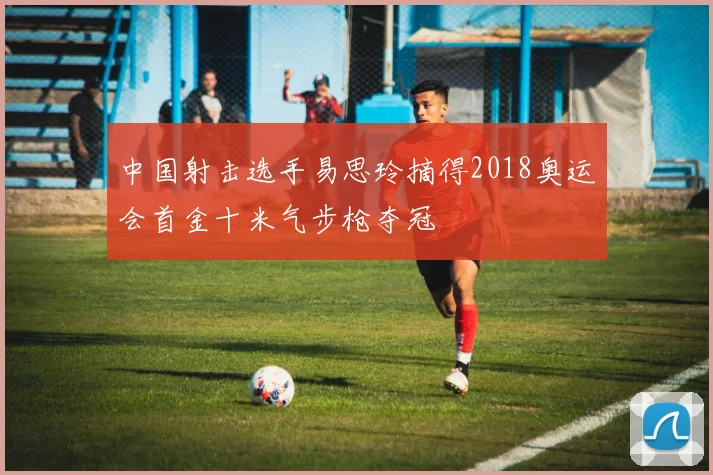 中国射击选手易思玲摘得2018奥运会首金十米气步枪夺冠