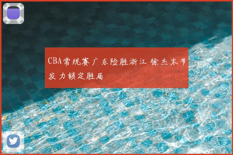 CBA常规赛广东险胜浙江 徐杰末节发力锁定胜局