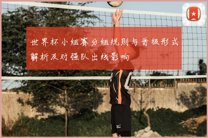 世界杯小组赛分组规则与晋级形式解析及对强队出线影响