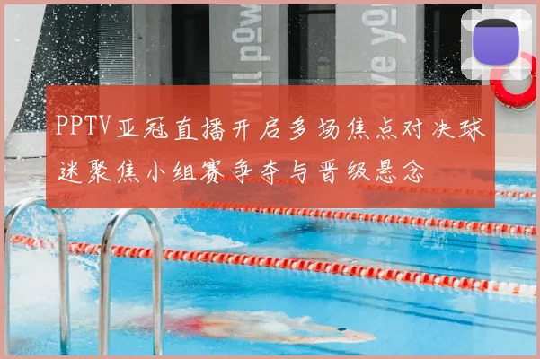 PPTV亚冠直播开启多场焦点对决球迷聚焦小组赛争夺与晋级悬念