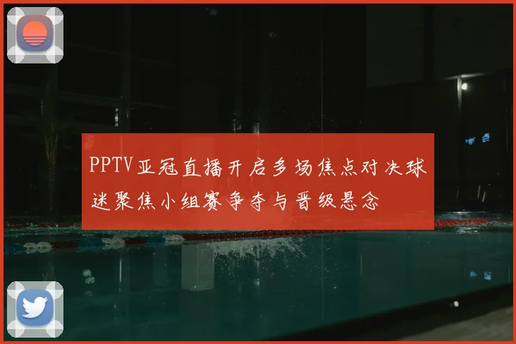 PPTV亚冠直播开启多场焦点对决球迷聚焦小组赛争夺与晋级悬念