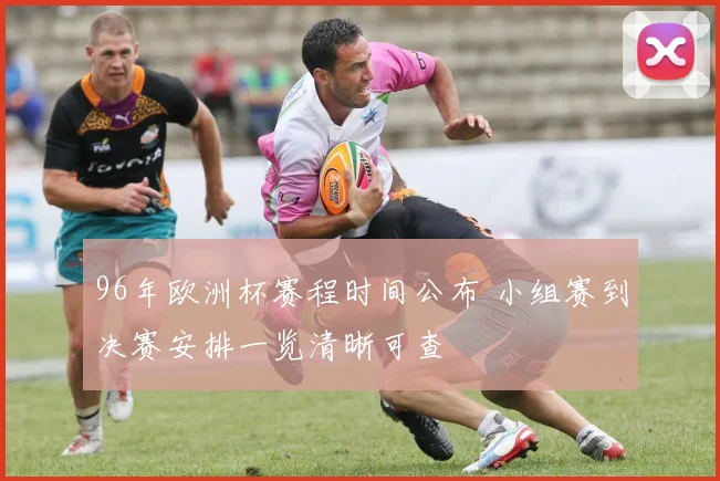 96年欧洲杯赛程时间公布 小组赛到决赛安排一览清晰可查