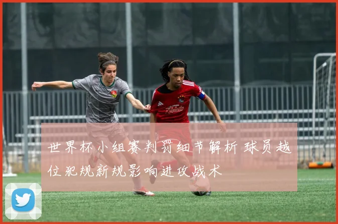 世界杯小组赛判罚细节解析 球员越位犯规新规影响进攻战术