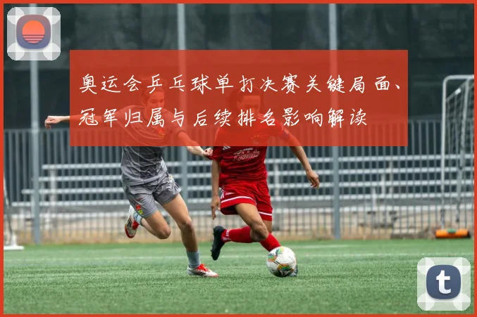 奥运会乒乓球单打决赛关键局面、冠军归属与后续排名影响解读