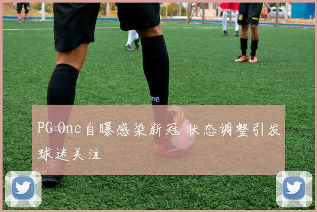 PG One自曝感染新冠 状态调整引发球迷关注