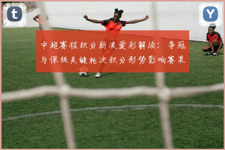 中超赛程积分新浪爱彩解读：争冠与保级关键轮次积分形势影响赛果