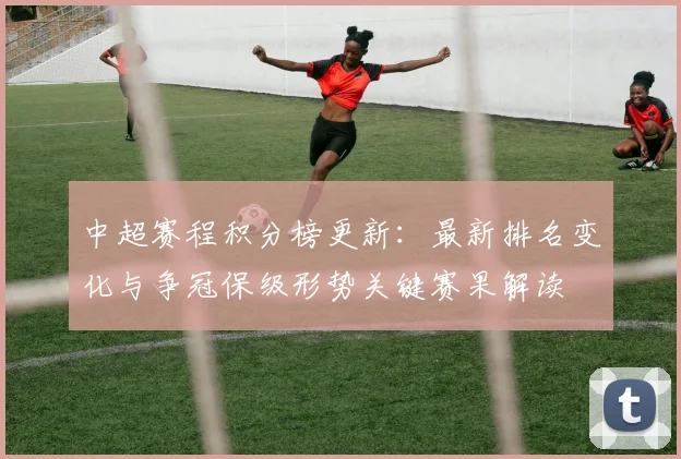 中超赛程积分榜更新：最新排名变化与争冠保级形势关键赛果解读