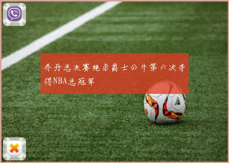 乔丹总决赛绝杀爵士公牛第六次夺得NBA总冠军