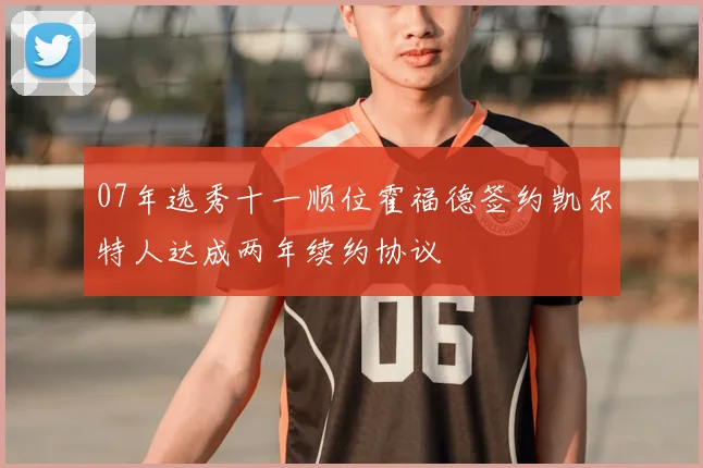 07年选秀十一顺位霍福德签约凯尔特人达成两年续约协议