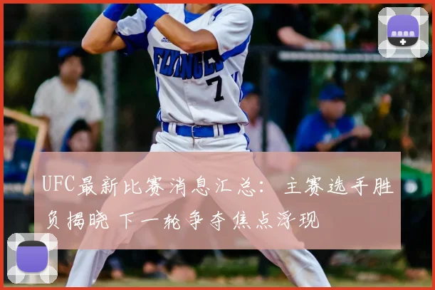 UFC最新比赛消息汇总：主赛选手胜负揭晓 下一轮争夺焦点浮现