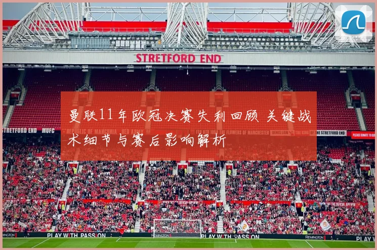 曼联11年欧冠决赛失利回顾 关键战术细节与赛后影响解析