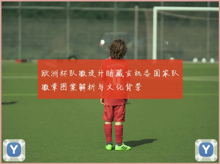 欧洲杯队徽设计暗藏玄机各国家队徽章图案解析与文化背景