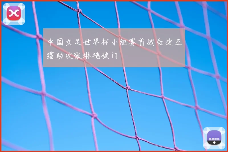 中国女足世界杯小组赛首战告捷王霜助攻张琳艳破门